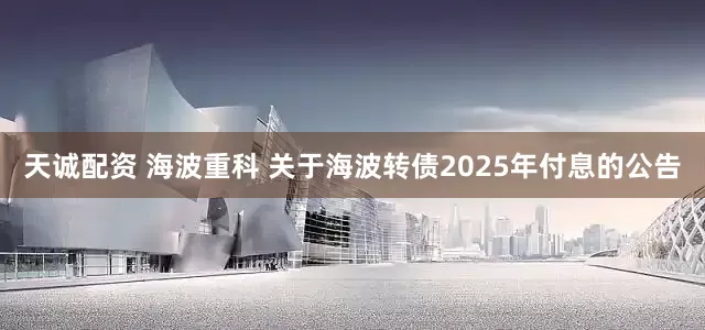 天诚配资 海波重科 关于海波转债2025年付息的公告