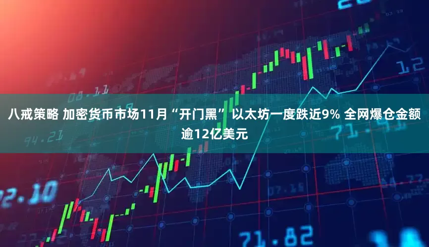 八戒策略 加密货币市场11月“开门黑” 以太坊一度跌近9% 全网爆仓金额逾12亿美元