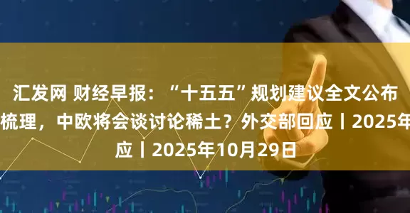 汇发网 财经早报：“十五五”规划建议全文公布，7大要点梳理，中欧将会谈讨论稀土？外交部回应丨2025年10月29日