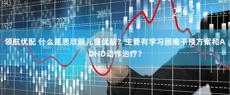 领航优配 什么是思欣跃儿童优脑？主要有学习困难干预方案和ADHD动作治疗？